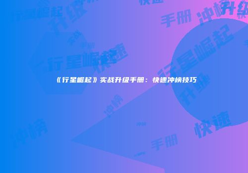 《行星崛起》实战升级手册：快速冲榜技巧
