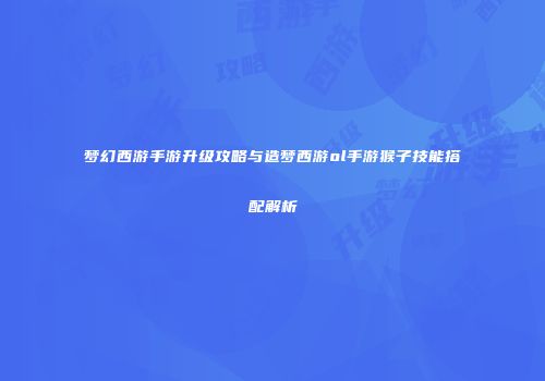 梦幻西游手游升级攻略与造梦西游ol手游猴子技能搭配解析