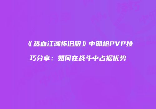 《热血江湖怀旧服》中邪枪PVP技巧分享：如何在战斗中占据优势