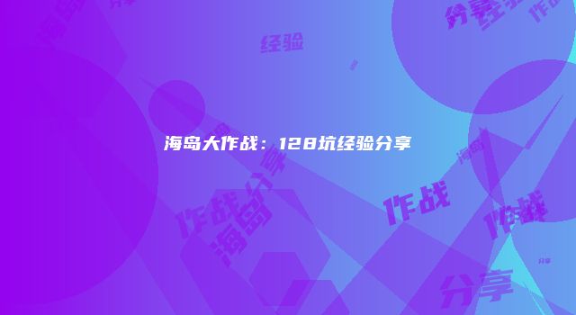 海岛大作战：128坑经验分享
