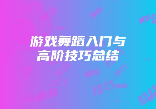 游戏舞蹈入门与高阶技巧总结