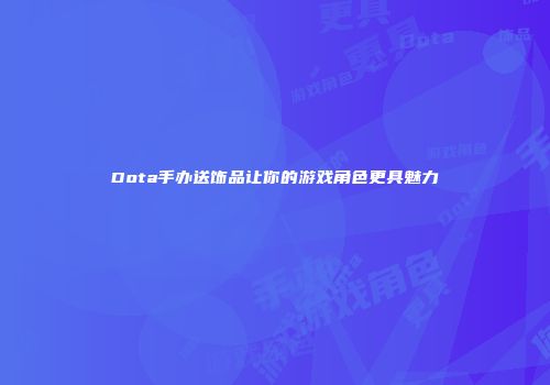 Dota手办送饰品让你的游戏角色更具魅力