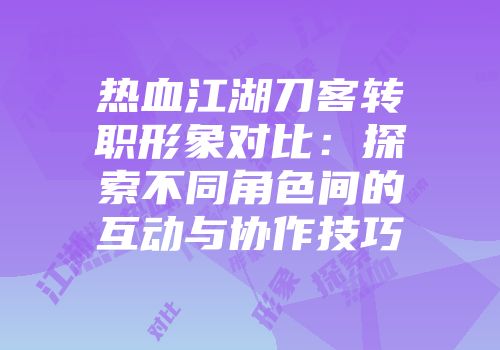 热血江湖刀客转职形象对比：探索不同角色间的互动与协作技巧