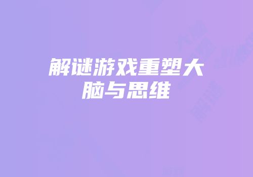 解谜游戏重塑大脑与思维
