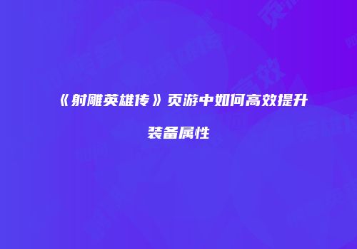 《射雕英雄传》页游中如何高效提升装备属性