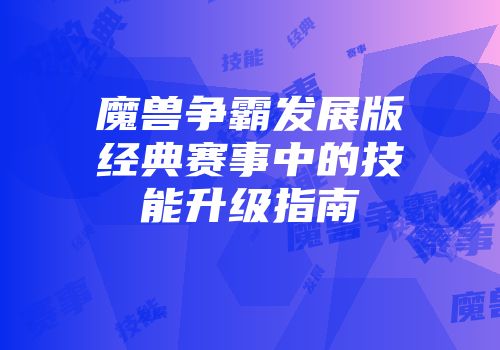 魔兽争霸发展版经典赛事中的技能升级指南