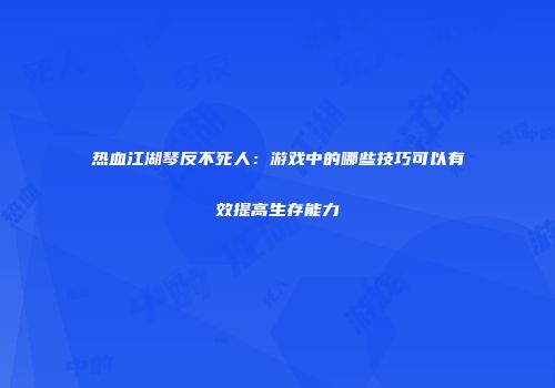 热血江湖琴反不死人：游戏中的哪些技巧可以有效提高生存能力