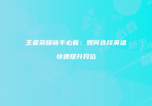 王者荣耀新手必看：如何选择英雄快速提升段位