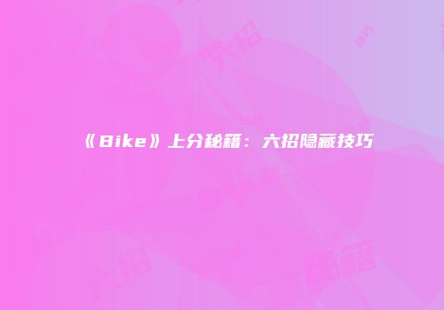 《Bike》上分秘籍：六招隐藏技巧