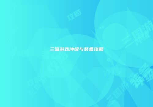 三国游戏冲级与装备攻略