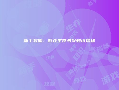 新手攻略：游戏生存与冷知识揭秘