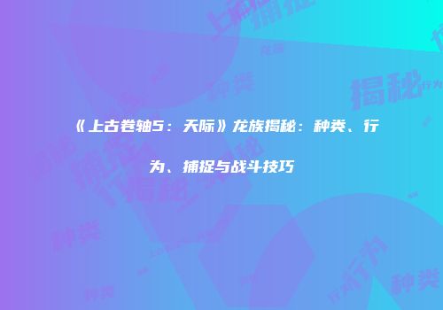 《上古卷轴5：天际》龙族揭秘：种类、行为、捕捉与战斗技巧