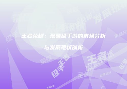 王者荣耀：现象级手游的市场分析与发展现状剖析