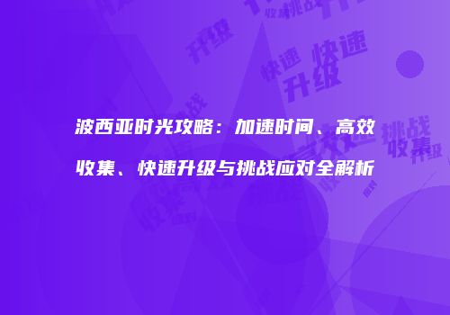 波西亚时光攻略：加速时间、高效收集、快速升级与挑战应对全解析