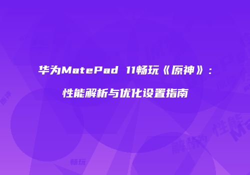 华为MatePad 11畅玩《原神》：性能解析与优化设置指南