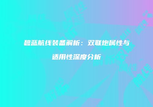 碧蓝航线装备解析：双联炮属性与适用性深度分析