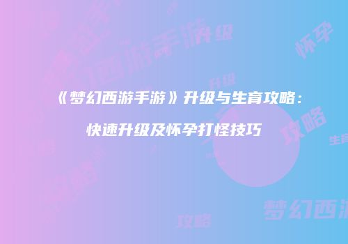 《梦幻西游手游》升级与生育攻略：快速升级及怀孕打怪技巧