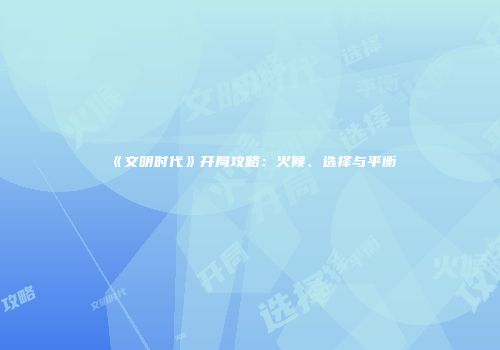 《文明时代》开局攻略：火候、选择与平衡
