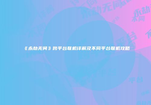《永劫无间》跨平台联机详解及不同平台联机攻略