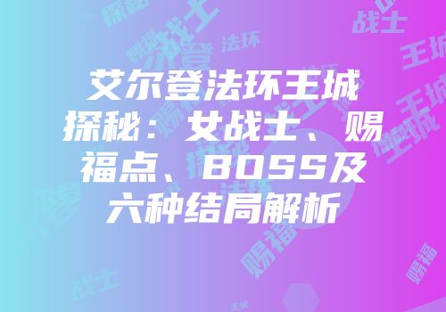艾尔登法环王城探秘：女战士、赐福点、BOSS及六种结局解析