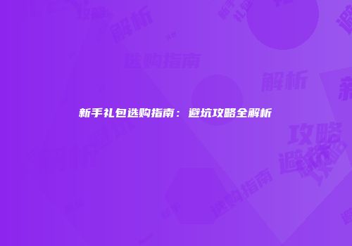 新手礼包选购指南：避坑攻略全解析