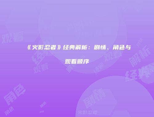 《火影忍者》经典解析：剧情、角色与观看顺序