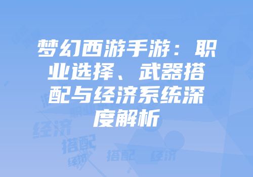 梦幻西游手游：职业选择、武器搭配与经济系统深度解析