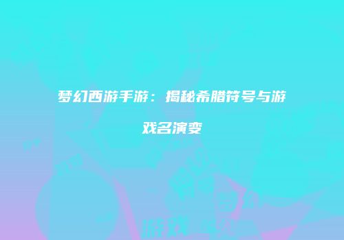梦幻西游手游：揭秘希腊符号与游戏名演变