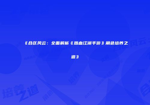 《合区风云：全面解析《热血江湖手游》角色培养之道》