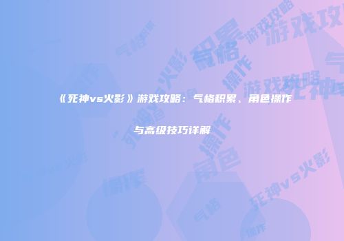 《死神vs火影》游戏攻略：气格积累、角色操作与高级技巧详解
