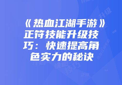 《热血江湖手游》正符技能升级技巧：快速提高角色实力的秘诀