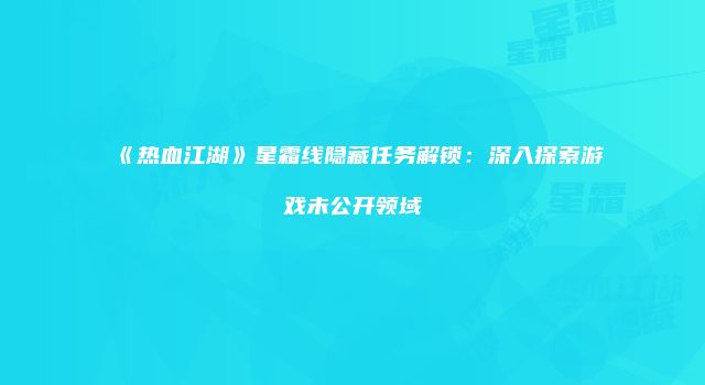 《热血江湖》星霜线隐藏任务解锁：深入探索游戏未公开领域