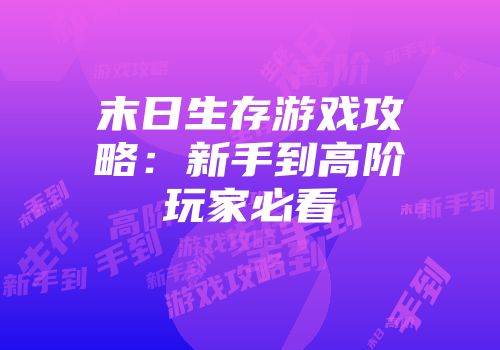 末日生存游戏攻略：新手到高阶玩家必看