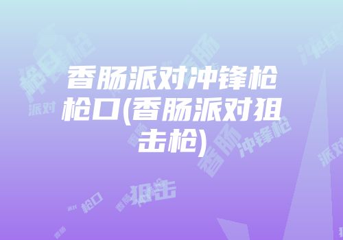 香肠派对冲锋枪枪口(香肠派对狙击枪)