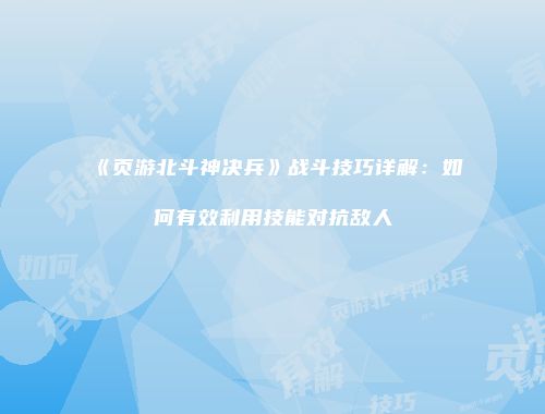 《页游北斗神决兵》战斗技巧详解：如何有效利用技能对抗敌人