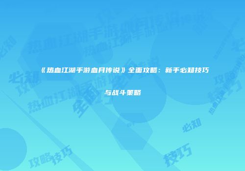 《热血江湖手游血月传说》全面攻略：新手必知技巧与战斗策略