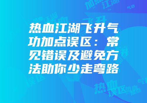 热血江湖飞升气功加点误区：常见错误及避免方法助你少走弯路