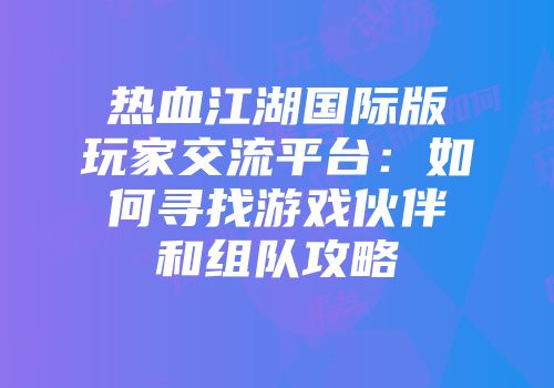 热血江湖国际版玩家交流平台：如何寻找游戏伙伴和组队攻略