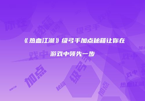 《热血江湖》级弓手加点秘籍让你在游戏中领先一步