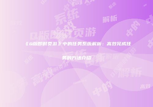 《Q版即时页游》中的任务系统解析：高效完成任务的方法介绍