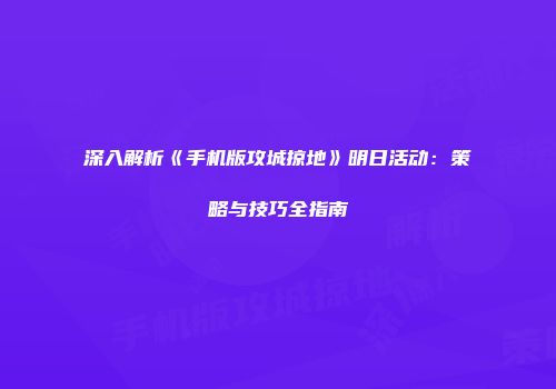 深入解析《手机版攻城掠地》明日活动：策略与技巧全指南
