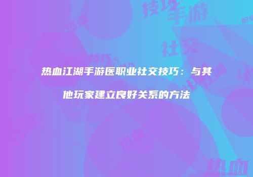 热血江湖手游医职业社交技巧：与其他玩家建立良好关系的方法