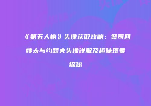 《第五人格》头像获取攻略：祭司四姨太与约瑟夫头像详解及趣味现象探秘