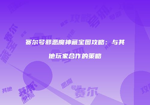 赛尔号邪恶魔神藏宝图攻略：与其他玩家合作的策略