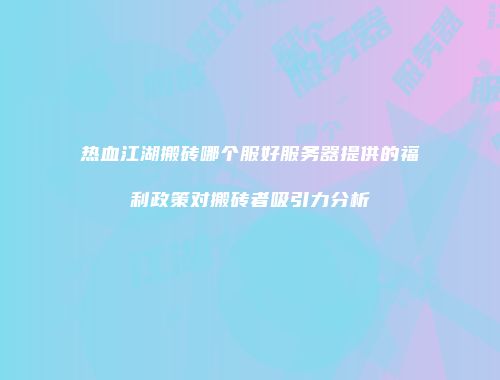 热血江湖搬砖哪个服好服务器提供的福利政策对搬砖者吸引力分析