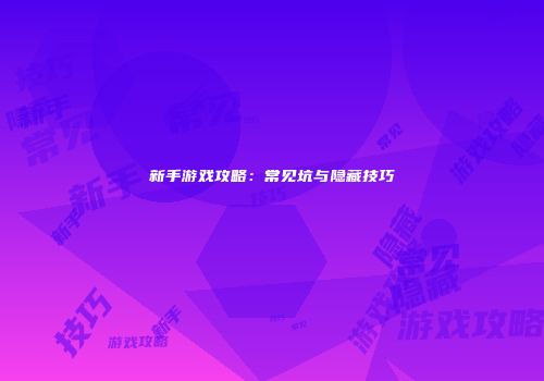 新手游戏攻略：常见坑与隐藏技巧