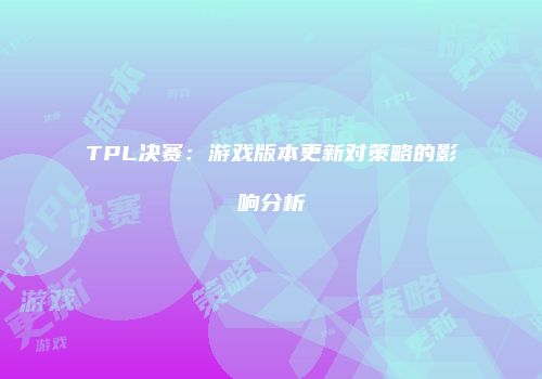 TPL决赛：游戏版本更新对策略的影响分析