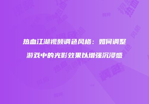 热血江湖视频调色风格：如何调整游戏中的光影效果以增强沉浸感