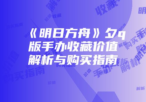 《明日方舟》夕q版手办收藏价值解析与购买指南