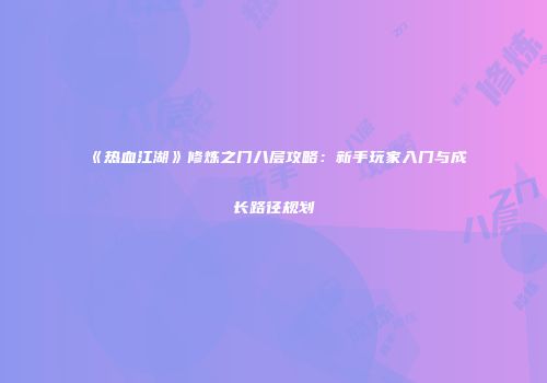 《热血江湖》修炼之门八层攻略:新手玩家入门与成长路径规划